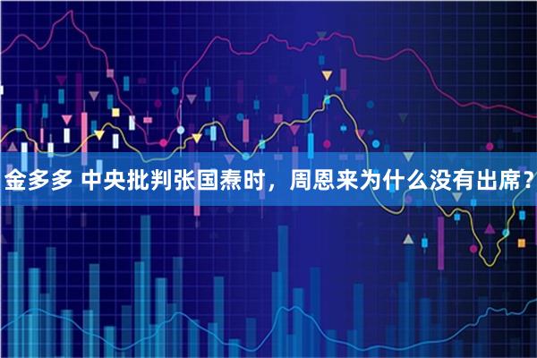 金多多 中央批判张国焘时,周恩来为什么没有出席?