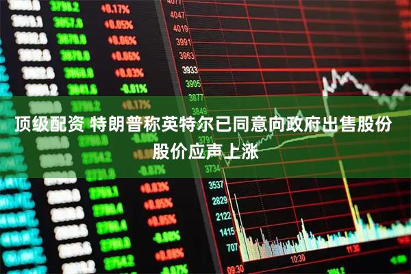 顶级配资 特朗普称英特尔已同意向政府出售股份 股价应声上涨