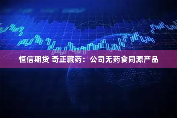 恒信期货 奇正藏药：公司无药食同源产品