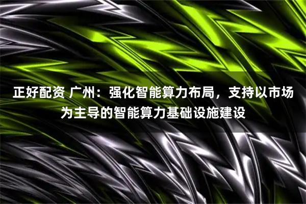 正好配资 广州：强化智能算力布局，支持以市场为主导的智能算力基础设施建设