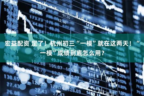 宏益配资 定了!杭州初三“一模”就在这两天!“一模”成绩到底怎么用?