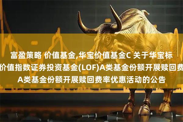 富盈策略 价值基金,华宝价值基金C 关于华宝标普沪港深中国增强价值指数证券投资基金(LOF)A类基金份额开展赎回费率优惠活动的公告