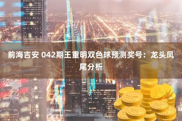 前海吉安 042期王重明双色球预测奖号：龙头凤尾分析