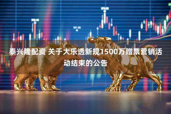 泰兴隆配资 关于大乐透新规1500万赠票营销活动结束的公告
