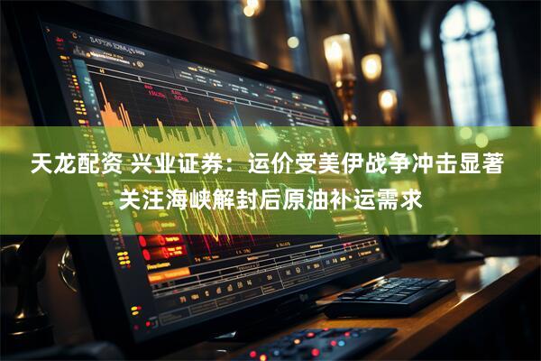 天龙配资 兴业证券：运价受美伊战争冲击显著 关注海峡解封后原油补运需求