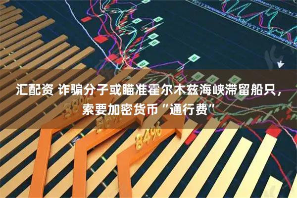 汇配资 诈骗分子或瞄准霍尔木兹海峡滞留船只，索要加密货币“通行费”