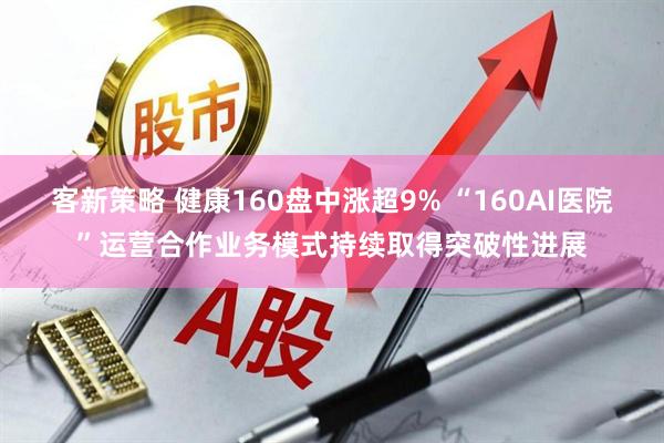 客新策略 健康160盘中涨超9% “160AI医院”运营合作业务模式持续取得突破性进展
