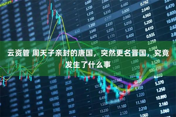 云资管 周天子亲封的唐国，突然更名晋国，究竟发生了什么事