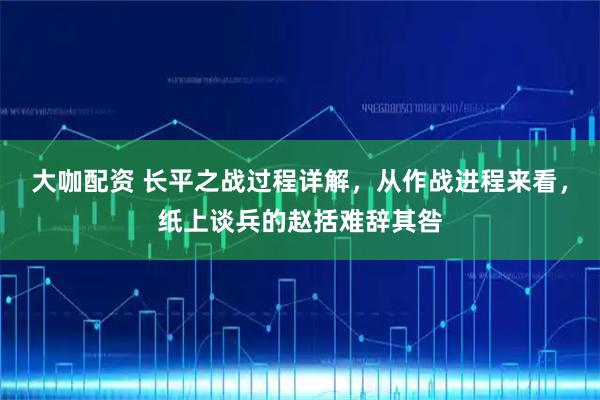 大咖配资 长平之战过程详解，从作战进程来看，纸上谈兵的赵括难辞其咎