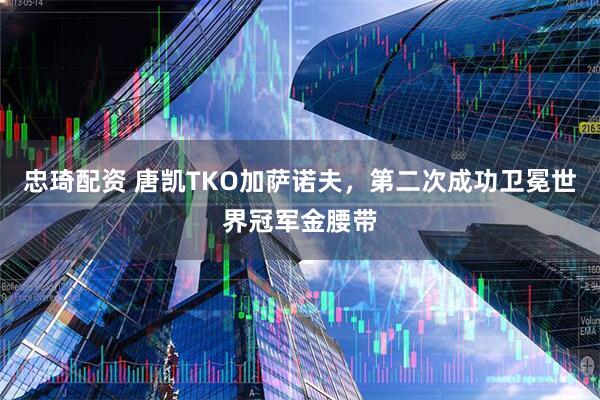 忠琦配资 唐凯TKO加萨诺夫，第二次成功卫冕世界冠军金腰带