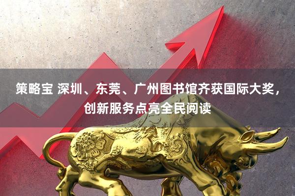 策略宝 深圳、东莞、广州图书馆齐获国际大奖，创新服务点亮全民阅读