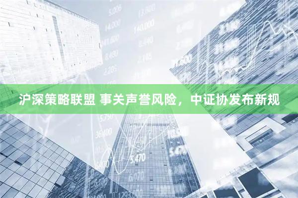 沪深策略联盟 事关声誉风险,中证协发布新规