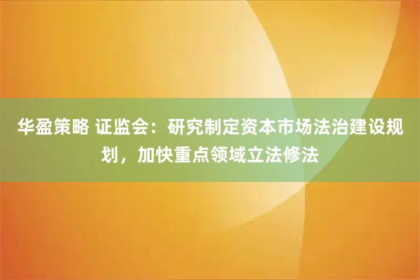 华盈策略 证监会：研究制定资本市场法治建设规划，加快重点领域立法修法
