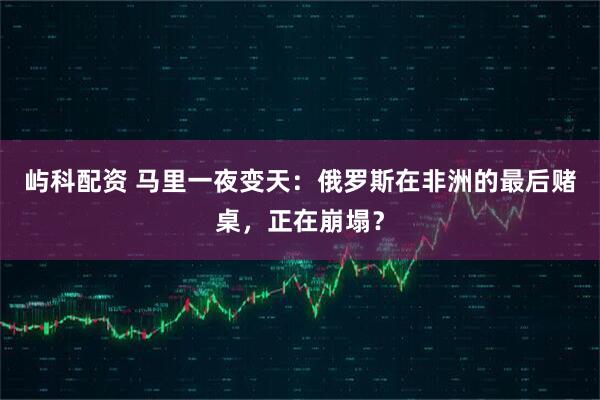 屿科配资 马里一夜变天:俄罗斯在非洲的最后赌桌,正在崩塌?