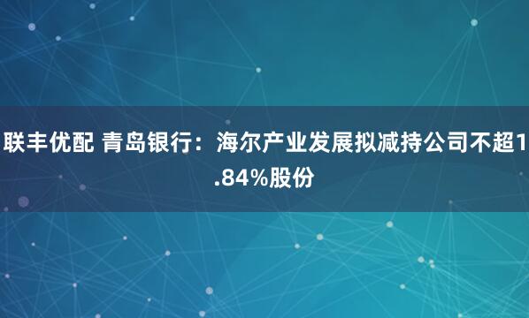 联丰优配 青岛银行：海尔产业发展拟减持公司不超1.84%股份