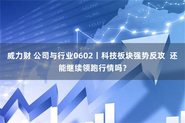 威力财 公司与行业0602丨科技板块强势反攻  还能继续领跑行情吗？