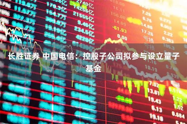 长胜证券 中国电信：控股子公司拟参与设立量子基金