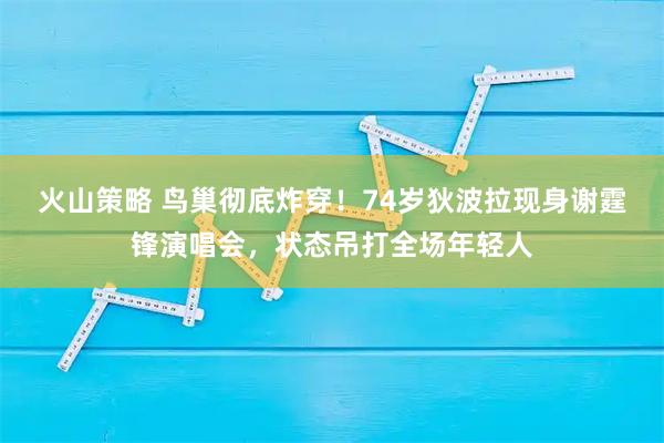 火山策略 鸟巢彻底炸穿！74岁狄波拉现身谢霆锋演唱会，状态吊打全场年轻人