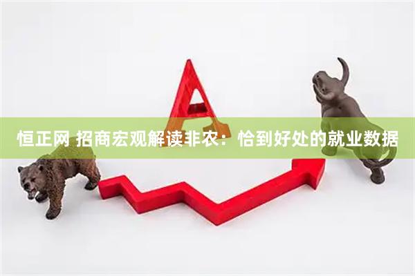 恒正网 招商宏观解读非农：恰到好处的就业数据