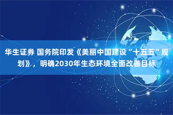 华生证券 国务院印发《美丽中国建设“十五五”规划》，明确2030年生态环境全面改善目标