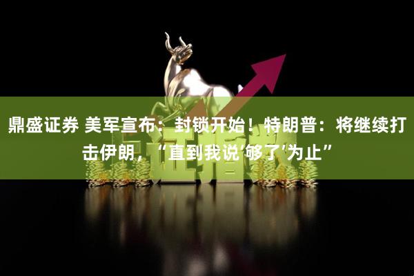 鼎盛证券 美军宣布：封锁开始！特朗普：将继续打击伊朗，“直到我说‘够了’为止”