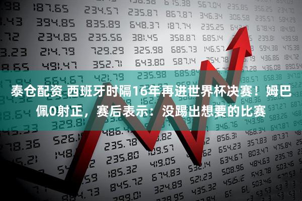 泰仓配资 西班牙时隔16年再进世界杯决赛！姆巴佩0射正，赛后表示：没踢出想要的比赛