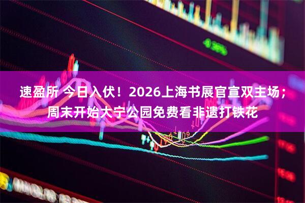 速盈所 今日入伏！2026上海书展官宣双主场；周末开始大宁公园免费看非遗打铁花