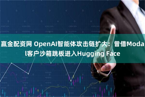 赢金配资网 OpenAI智能体攻击链扩大：曾借Modal客户沙箱跳板进入Hugging Face