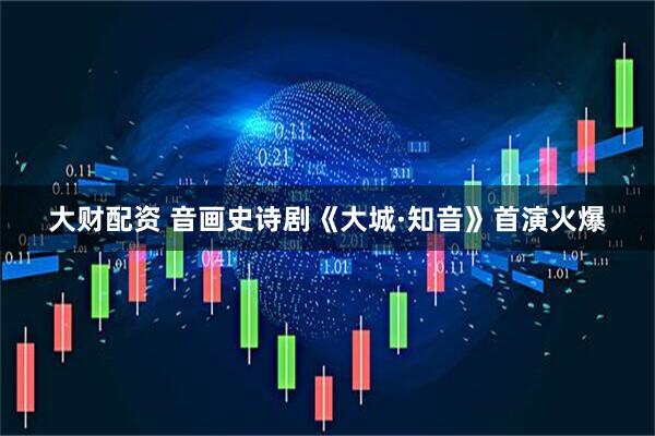 大财配资 音画史诗剧《大城·知音》首演火爆