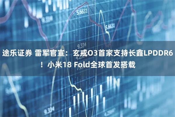 途乐证券 雷军官宣：玄戒O3首家支持长鑫LPDDR6！小米18 Fold全球首发搭载
