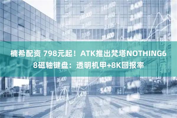楠希配资 798元起！ATK推出梵塔NOTHING68磁轴键盘：透明机甲+8K回报率