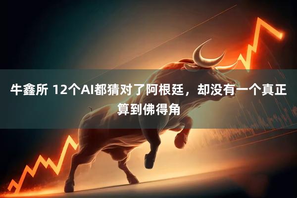 牛鑫所 12个AI都猜对了阿根廷，却没有一个真正算到佛得角