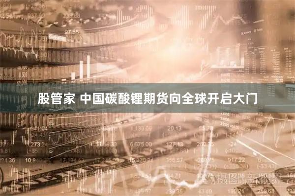 股管家 中国碳酸锂期货向全球开启大门