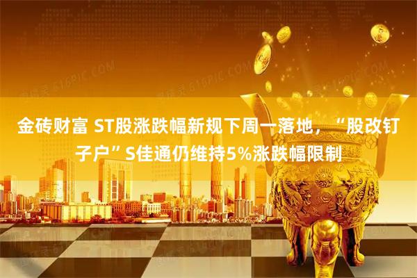 金砖财富 ST股涨跌幅新规下周一落地，“股改钉子户”S佳通仍维持5%涨跌幅限制